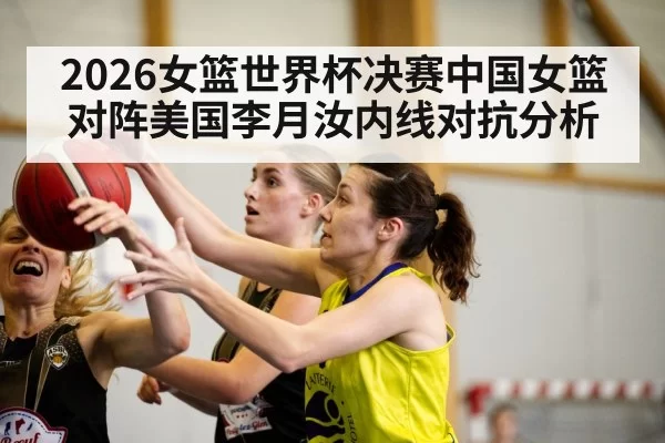 2026女篮世界杯决赛中国女篮对阵美国李月汝内线对抗分析