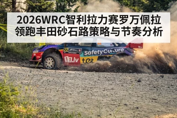2026WRC智利拉力赛罗万佩拉领跑丰田砂石路策略与节奏分析