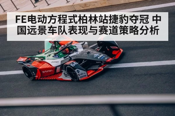 FE电动方程式柏林站捷豹夺冠 中国远景车队表现与赛道策略分析