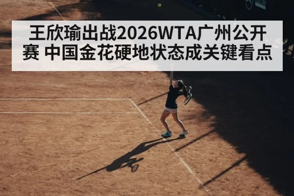 王欣瑜出战2026WTA广州公开赛 中国金花硬地状态成关键看点