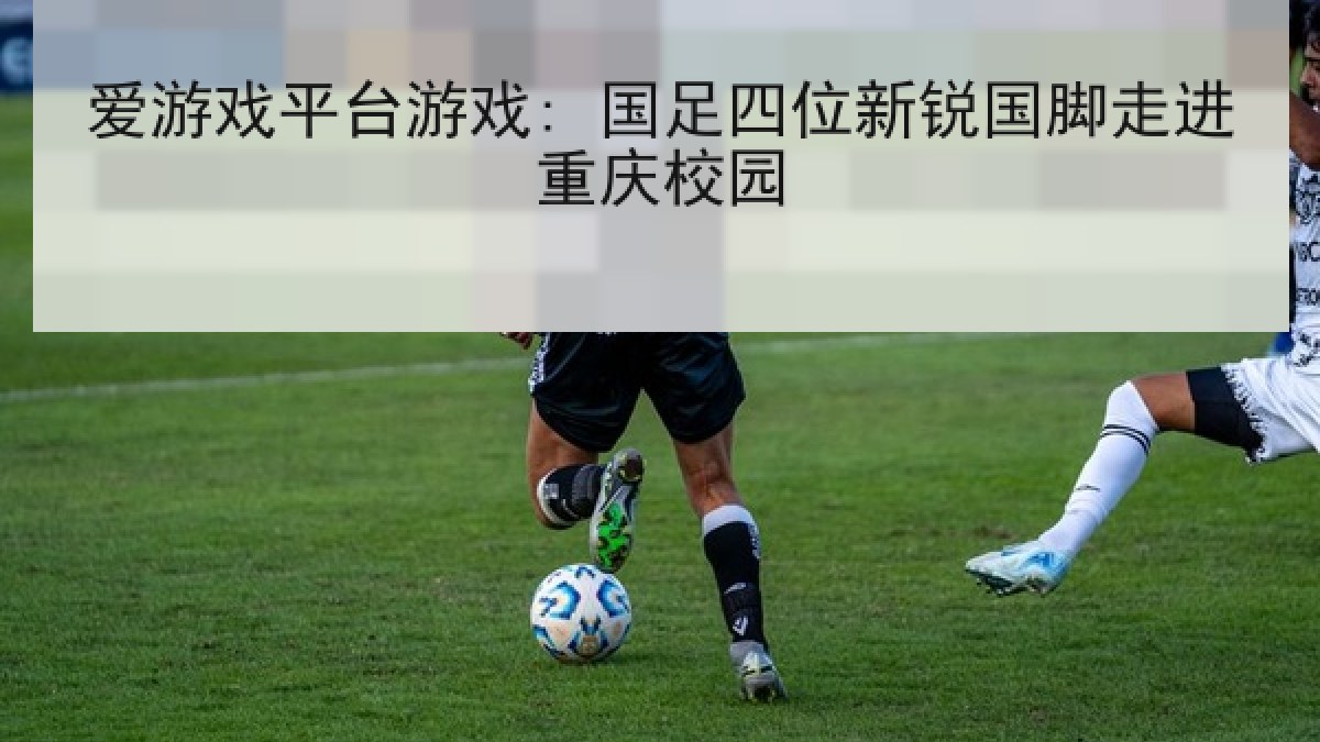 爱游戏平台游戏: 国足四位新锐国脚走进重庆校园 爱游戏平台游戏: 国足四位新锐国脚走进重庆校园